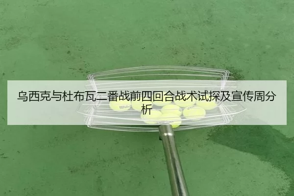 乌西克与杜布瓦二番战前四回合战术试探及宣传周分析